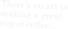 There’s an art to making a great cup of coffee...