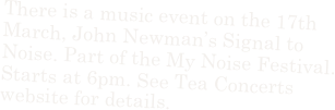 There is a music event on the 17th March, John Newman’s Signal to Noise. Part of the My Noise Festival.
Starts at 6pm. See Tea Concerts website for details.