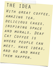 THE IDEA
With great coffee, amazing tea, delicious cakes, inspiring space and murals, Deaf Cat Coffee is where people can meet, have ideas, and go and make them happen.