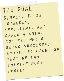 THE GOAL
Simple. To be friendly, efficient, and offer a great coffee, while being successful enough to grow, so that we can inspire more people.